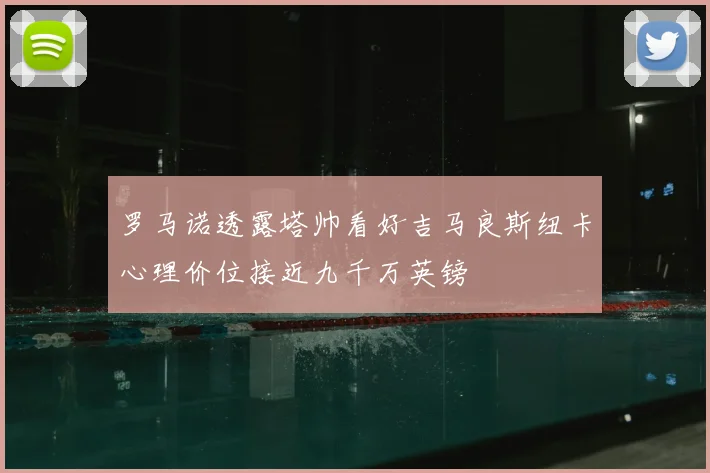 罗马诺透露塔帅看好吉马良斯纽卡心理价位接近九千万英镑