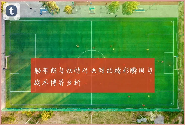 勒布朗与切特对决时的精彩瞬间与战术博弈分析