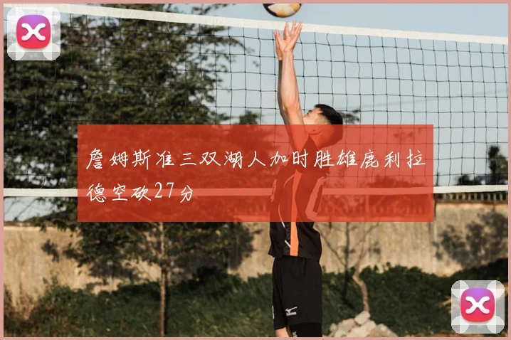 詹姆斯准三双湖人加时胜雄鹿利拉德空砍27分