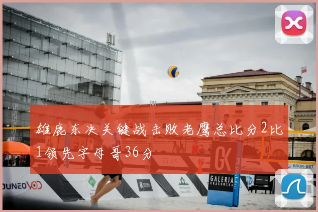 雄鹿东决关键战击败老鹰总比分2比1领先字母哥36分