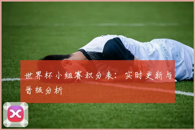 世界杯小组赛积分表:实时更新与晋级分析