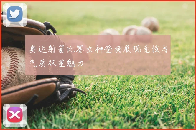 奥运射箭比赛女神登场展现竞技与气质双重魅力