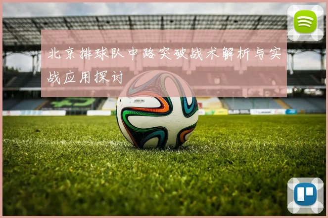 北京排球队中路突破战术解析与实战应用探讨