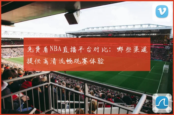 免费看NBA直播平台对比：哪些渠道提供高清流畅观赛体验
