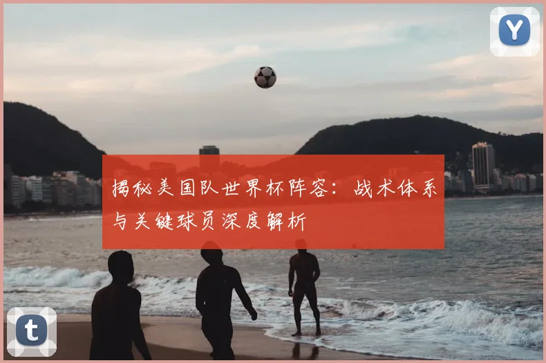 揭秘美国队世界杯阵容:战术体系与关键球员深度解析
