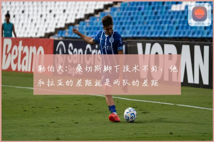 勒伯夫:桑切斯脚下技术不好,他和拉亚的差距就是两队的差距