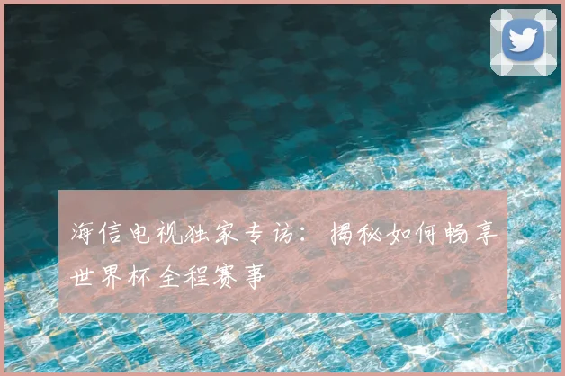 海信电视独家专访：揭秘如何畅享世界杯全程赛事