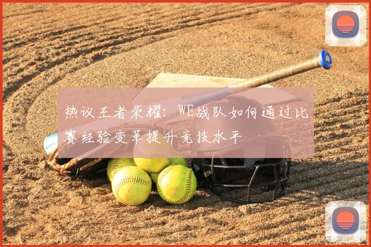 热议王者荣耀：WE战队如何通过比赛经验变革提升竞技水平