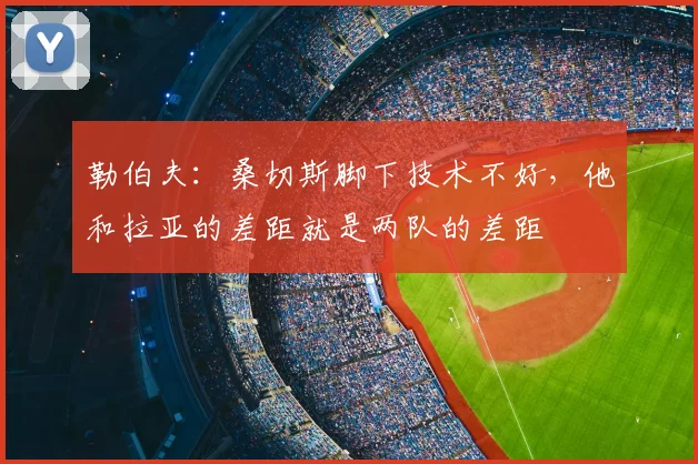 勒伯夫：桑切斯脚下技术不好，他和拉亚的差距就是两队的差距