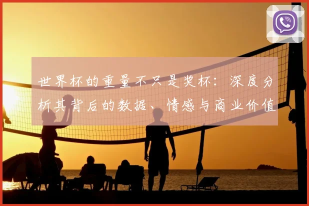 世界杯的重量不只是奖杯:深度分析其背后的数据、情感与商业价值