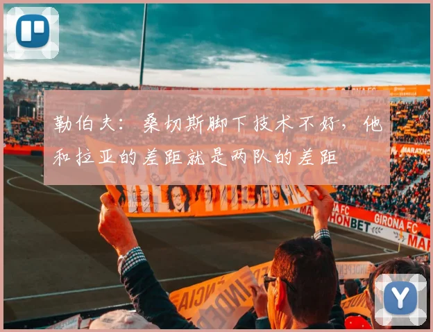 勒伯夫：桑切斯脚下技术不好，他和拉亚的差距就是两队的差距