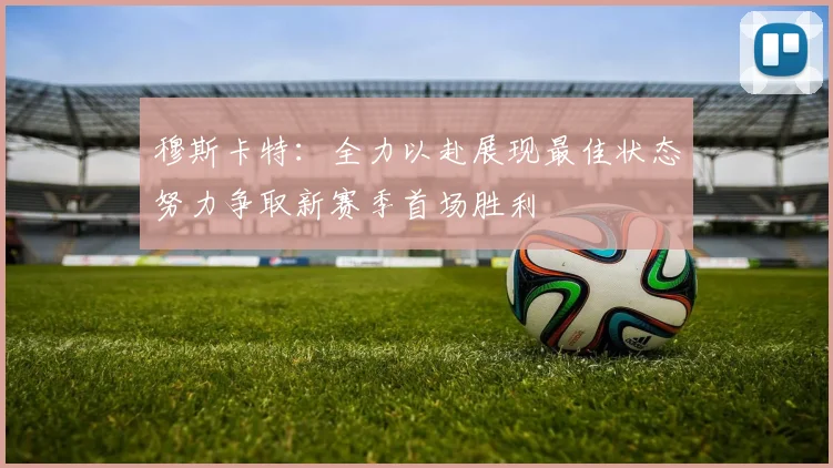 穆斯卡特:全力以赴展现最佳状态努力争取新赛季首场胜利