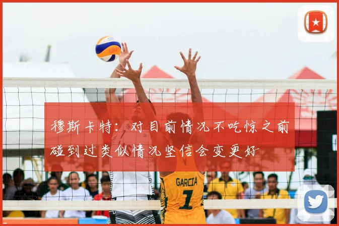 穆斯卡特:对目前情况不吃惊之前碰到过类似情况坚信会变更好