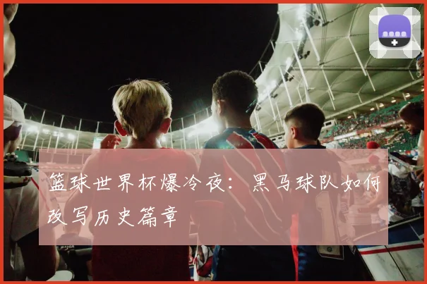 篮球世界杯爆冷夜:黑马球队如何改写历史篇章