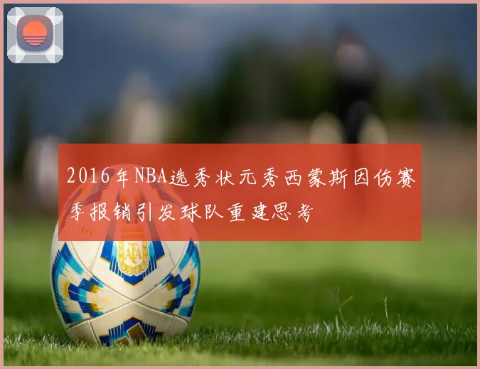 2016年NBA选秀状元秀西蒙斯因伤赛季报销引发球队重建思考