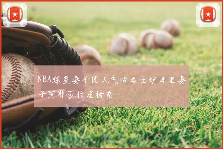 NBA球星妻子团人气排名出炉库里妻子阿耶莎位居榜首