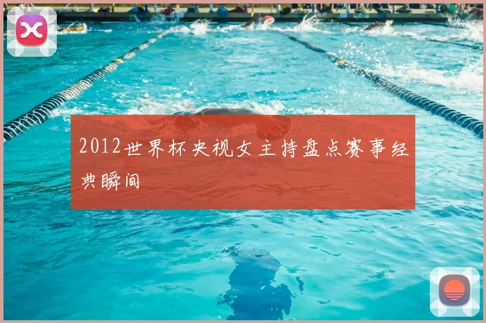 2012世界杯央视女主持盘点赛事经典瞬间