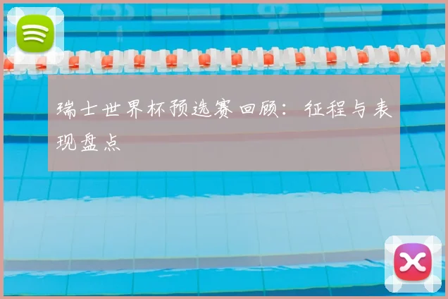 瑞士世界杯预选赛回顾:征程与表现盘点