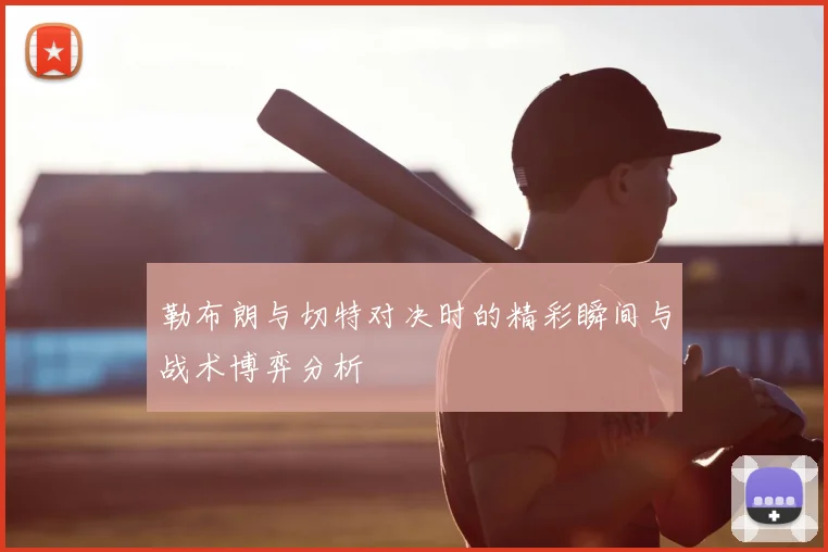 勒布朗与切特对决时的精彩瞬间与战术博弈分析