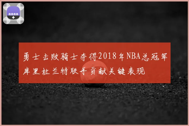 勇士击败骑士夺得2018年NBA总冠军库里杜兰特联手贡献关键表现