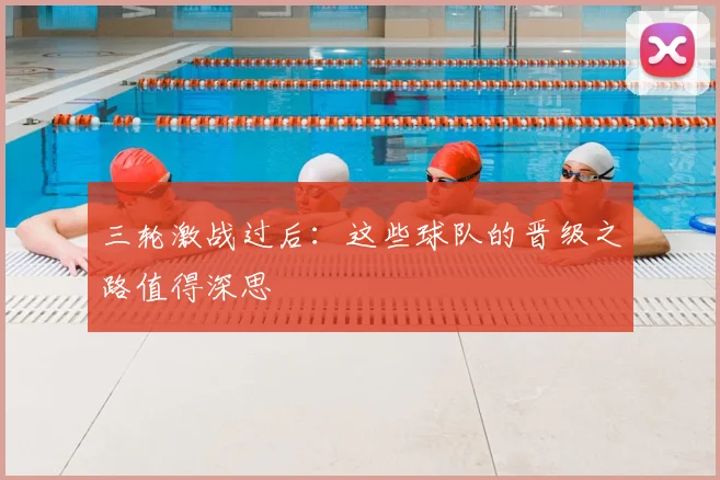 三轮激战过后：这些球队的晋级之路值得深思