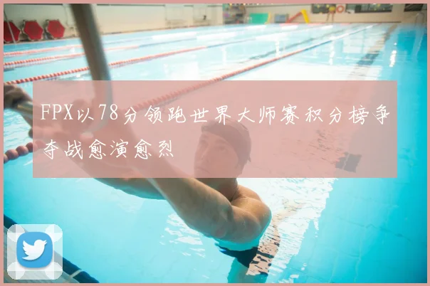 FPX以78分领跑世界大师赛积分榜争夺战愈演愈烈