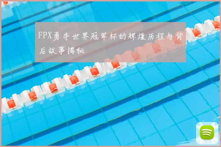 FPX勇夺世界冠军杯的辉煌历程与背后故事揭秘