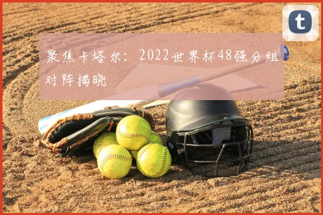 聚焦卡塔尔:2022世界杯48强分组对阵揭晓