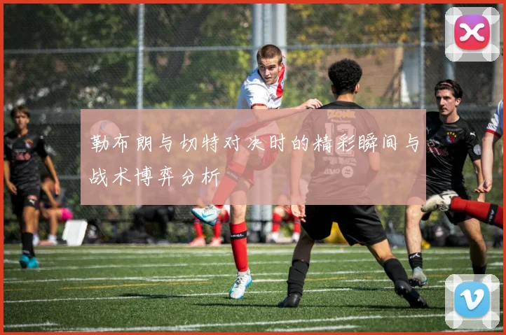 勒布朗与切特对决时的精彩瞬间与战术博弈分析