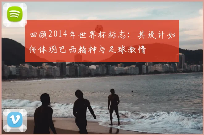 回顾2014年世界杯标志:其设计如何体现巴西精神与足球激情