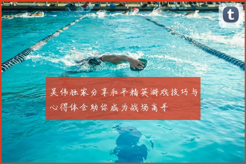 吴伟独家分享和平精英游戏技巧与心得体会助你成为战场高手
