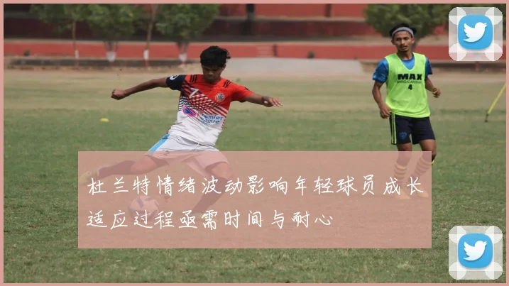 杜兰特情绪波动影响年轻球员成长适应过程亟需时间与耐心