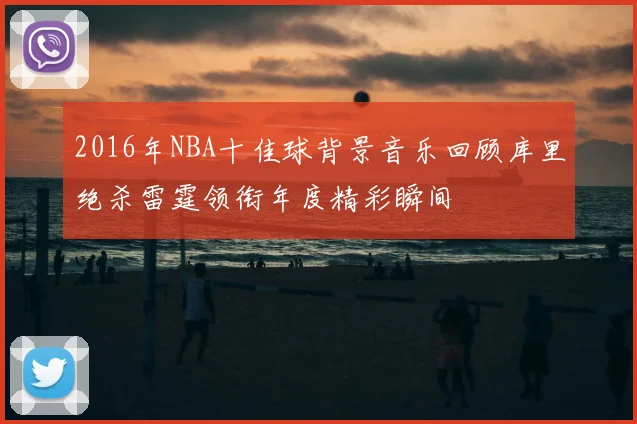 2016年NBA十佳球背景音乐回顾库里绝杀雷霆领衔年度精彩瞬间