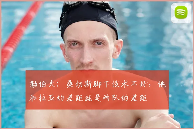 勒伯夫：桑切斯脚下技术不好，他和拉亚的差距就是两队的差距