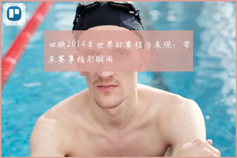 回顾2014年世界杯赛程与表现,带来赛事精彩瞬间