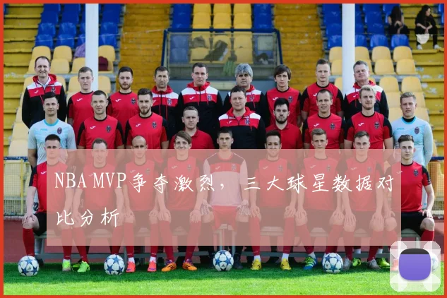 NBA MVP争夺激烈，三大球星数据对比分析