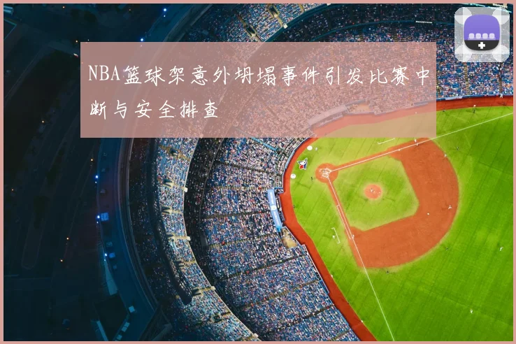NBA篮球架意外坍塌事件引发比赛中断与安全排查