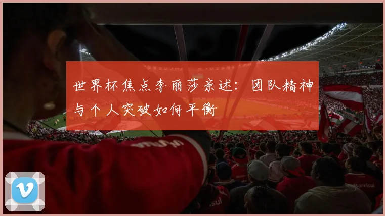 世界杯焦点李丽莎亲述：团队精神与个人突破如何平衡