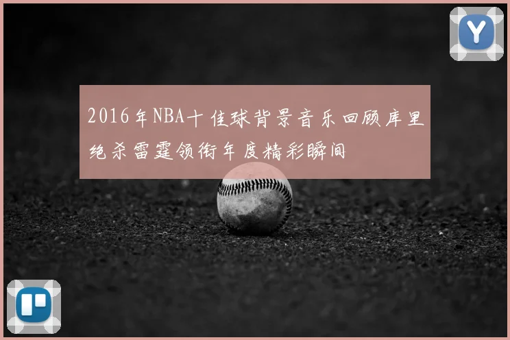 2016年NBA十佳球背景音乐回顾库里绝杀雷霆领衔年度精彩瞬间