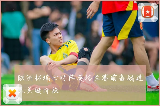 欧洲杯瑞士对阵英格兰赛前备战进入关键阶段