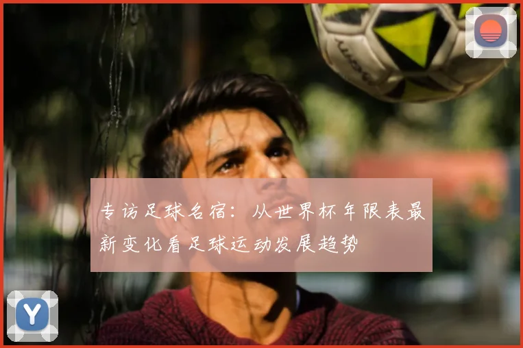 专访足球名宿:从世界杯年限表最新变化看足球运动发展趋势