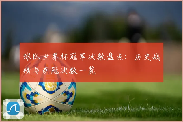 球队世界杯冠军次数盘点：历史战绩与夺冠次数一览