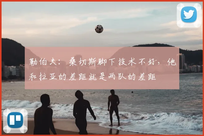 勒伯夫：桑切斯脚下技术不好，他和拉亚的差距就是两队的差距